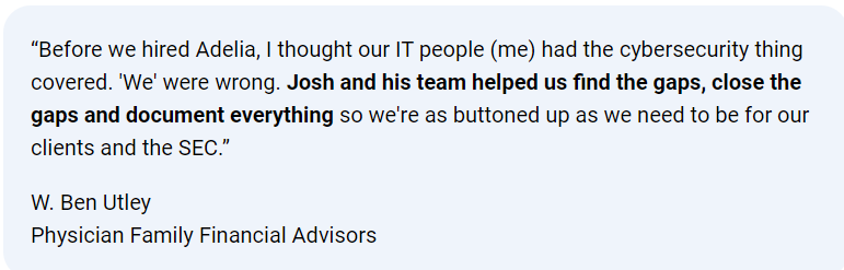 Client testimonial from W. Ben Utley of Physician Family Financial Advisors praising Adelia Risk’s cybersecurity support in identifying and closing gaps for CMMC Level 2 audit readiness